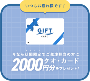 今なら期間限定でご発注担当の方にクオ・カード2000円分をプレゼント！